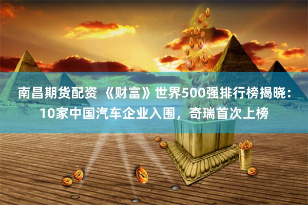 南昌期货配资 《财富》世界500强排行榜揭晓：10家中国汽车企业入围，奇瑞首次上榜