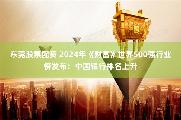东莞股票配资 2024年《财富》世界500强行业榜发布：中国银行排名上升