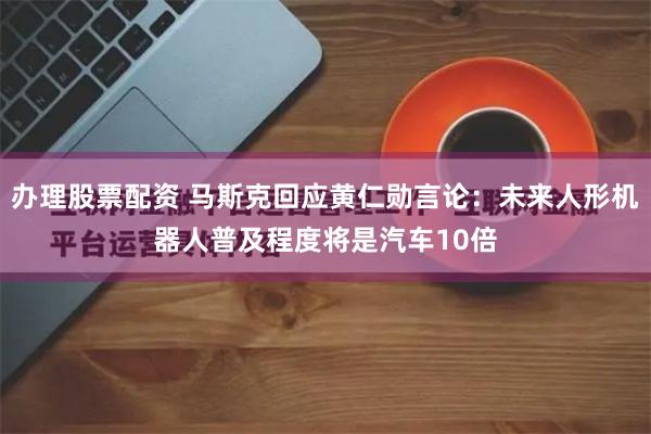 办理股票配资 马斯克回应黄仁勋言论：未来人形机器人普及程度将是汽车10倍