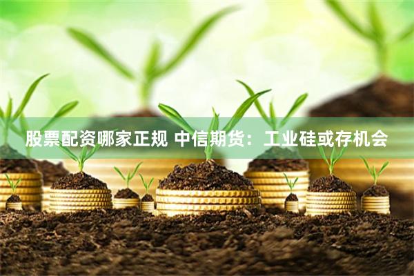 股票配资哪家正规 中信期货：工业硅或存机会