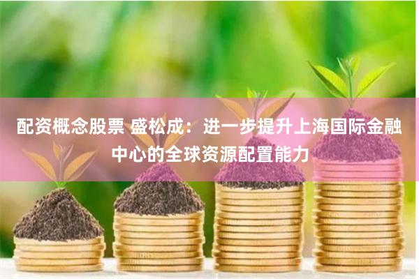 配资概念股票 盛松成：进一步提升上海国际金融中心的全球资源配置能力
