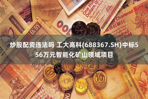 炒股配资违法吗 工大高科(688367.SH)中标556万元智能化矿山领域项目