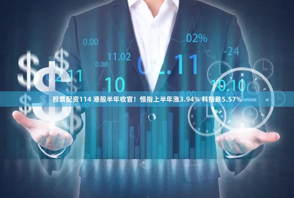 股票配资114 港股半年收官！恒指上半年涨3.94% 科指跌5.57%