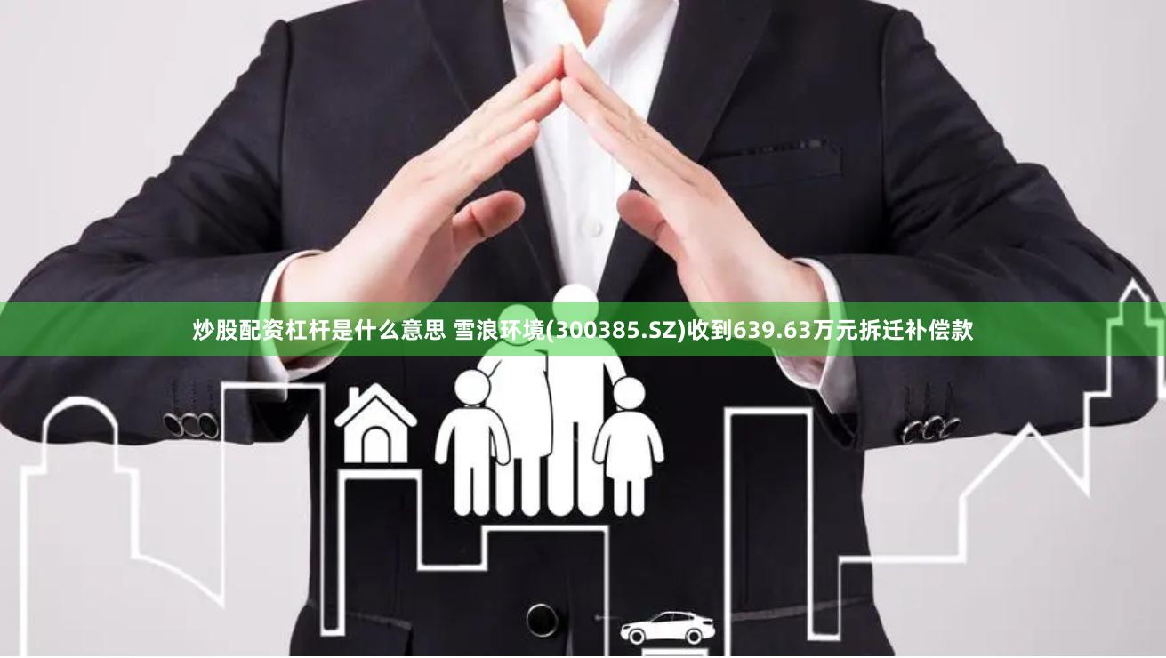 炒股配资杠杆是什么意思 雪浪环境(300385.SZ)收到639.63万元拆迁补偿款