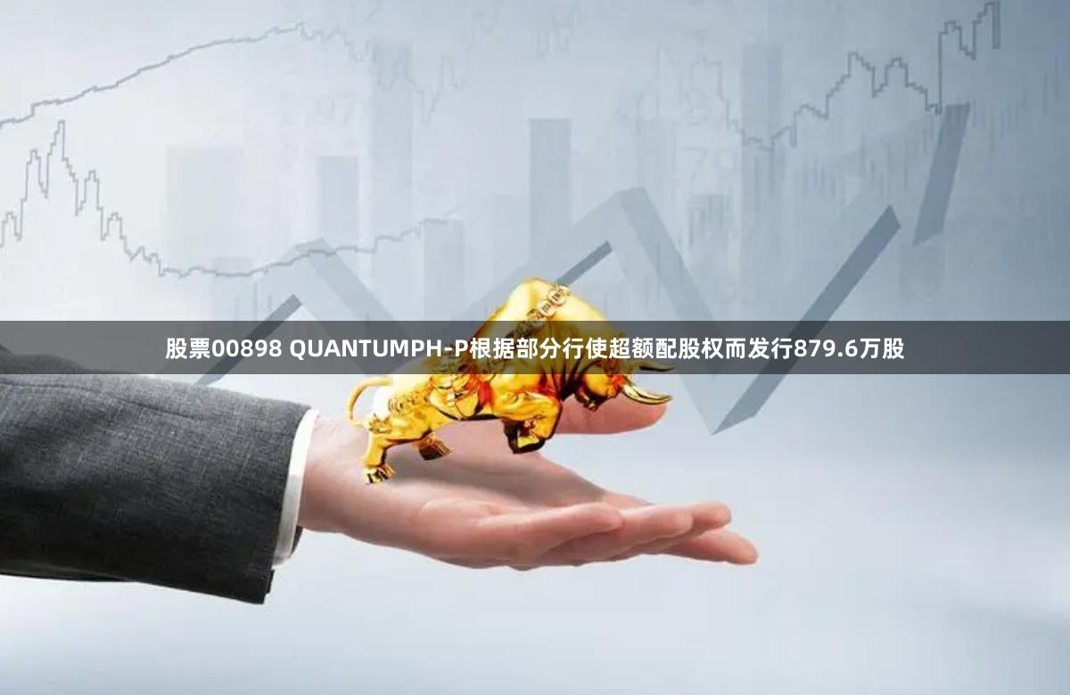股票00898 QUANTUMPH-P根据部分行使超额配股权而发行879.6万股