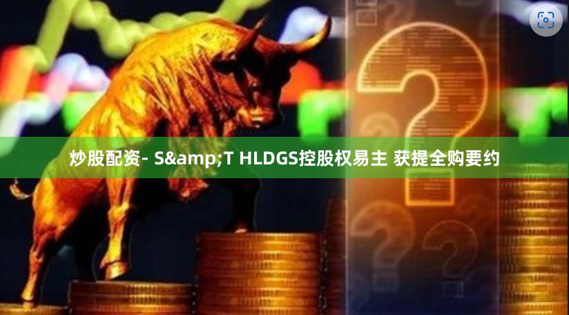 炒股配资- S&T HLDGS控股权易主 获提全购要约