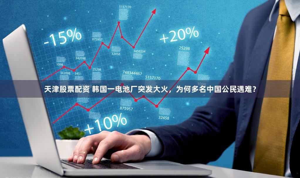 天津股票配资 韩国一电池厂突发大火，为何多名中国公民遇难？