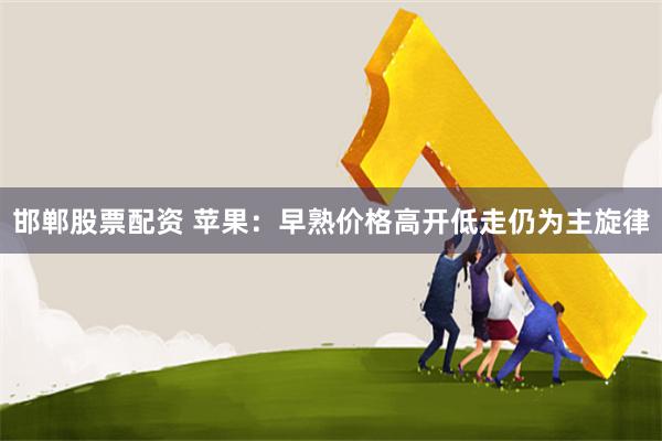 邯郸股票配资 苹果：早熟价格高开低走仍为主旋律