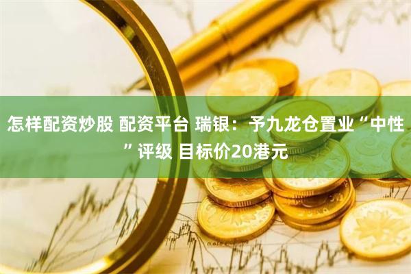 怎样配资炒股 配资平台 瑞银：予九龙仓置业“中性”评级 目标价20港元