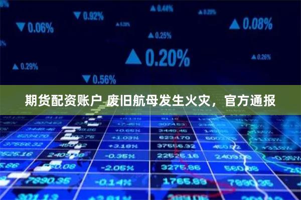 期货配资账户 废旧航母发生火灾，官方通报