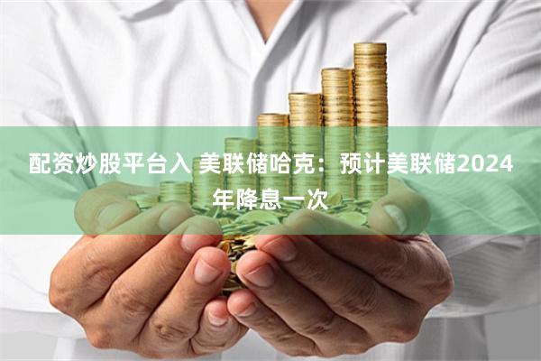 配资炒股平台入 美联储哈克：预计美联储2024年降息一次