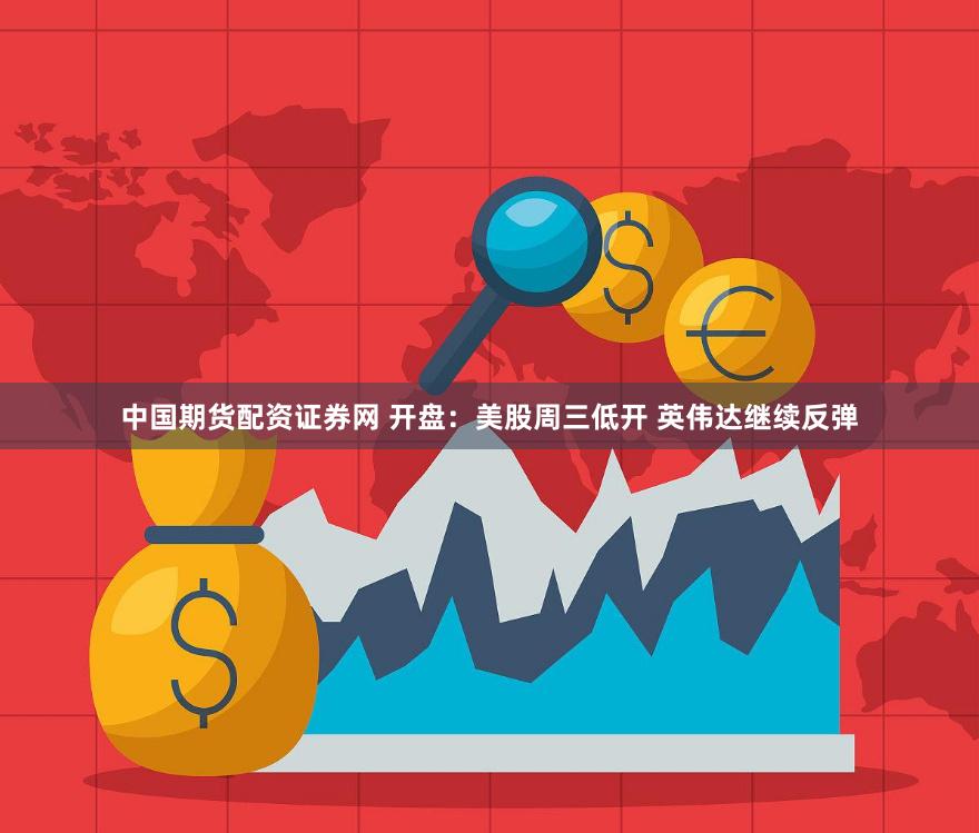 中国期货配资证券网 开盘：美股周三低开 英伟达继续反弹