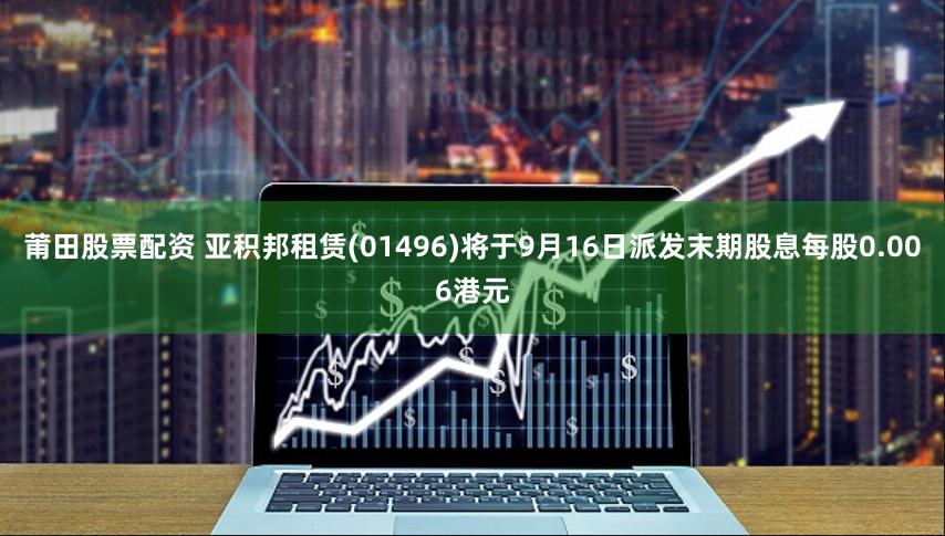 莆田股票配资 亚积邦租赁(01496)将于9月16日派发末期股息每股0.006港元