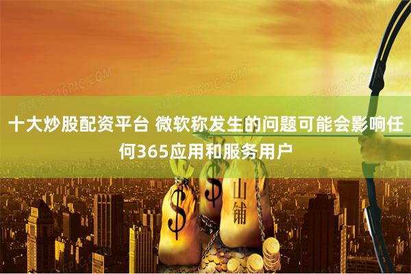 十大炒股配资平台 微软称发生的问题可能会影响任何365应用和服务用户