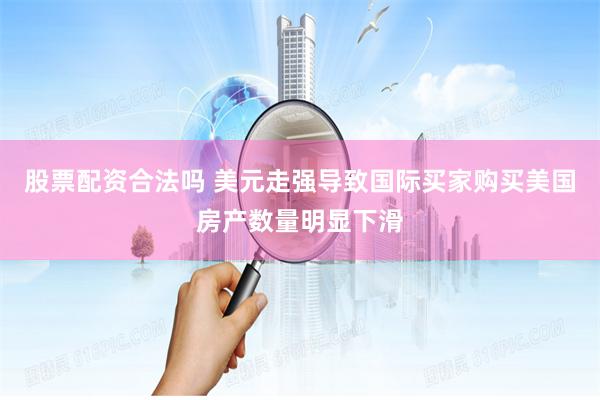 股票配资合法吗 美元走强导致国际买家购买美国房产数量明显下滑