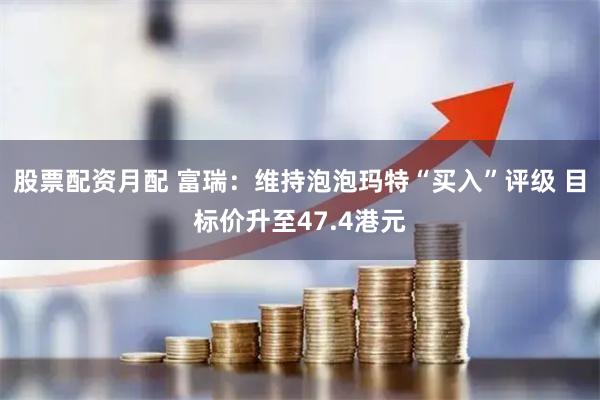 股票配资月配 富瑞：维持泡泡玛特“买入”评级 目标价升至47.4港元