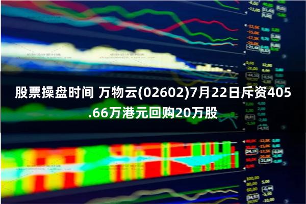 股票操盘时间 万物云(02602)7月22日斥资405.66万港元回购20万股