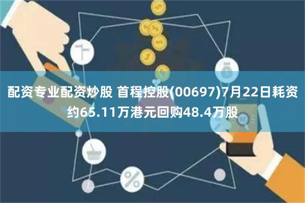配资专业配资炒股 首程控股(00697)7月22日耗资约65.11万港元回购48.4万股