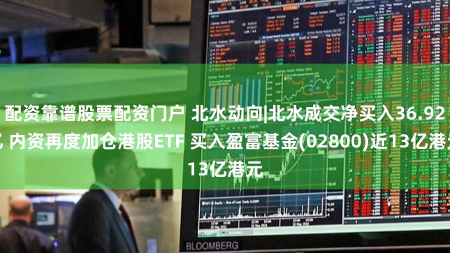 配资靠谱股票配资门户 北水动向|北水成交净买入36.92亿 内资再度加仓港股ETF 买入盈富基金(02800)近13亿港元