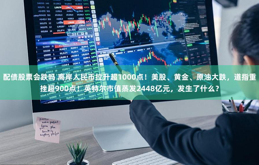 配债股票会跌吗 离岸人民币拉升超1000点！美股、黄金、原油大跌，道指重挫超900点！英特尔市值蒸发2448亿元，发生了什么？