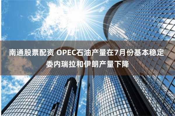 南通股票配资 OPEC石油产量在7月份基本稳定 委内瑞拉和伊朗产量下降