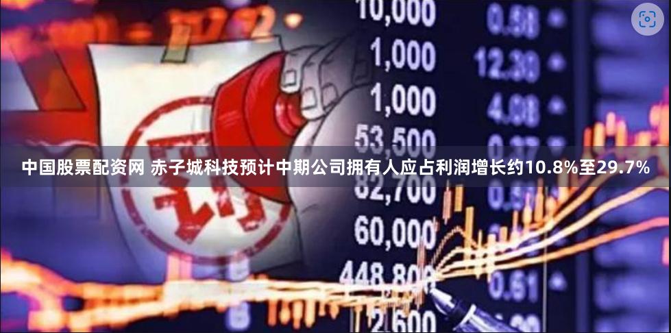 中国股票配资网 赤子城科技预计中期公司拥有人应占利润增长约10.8%至29.7%