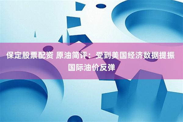 保定股票配资 原油简评：受到美国经济数据提振 国际油价反弹