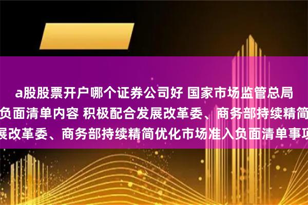a股股票开户哪个证券公司好 国家市场监管总局：将持续完善市场准入负面清单内容 积极配合发展改革委、商务部持续精简优化市场准入负面清单事项