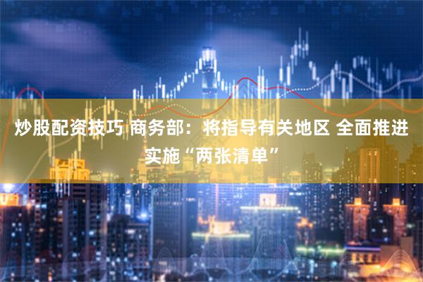 炒股配资技巧 商务部：将指导有关地区 全面推进实施“两张清单”