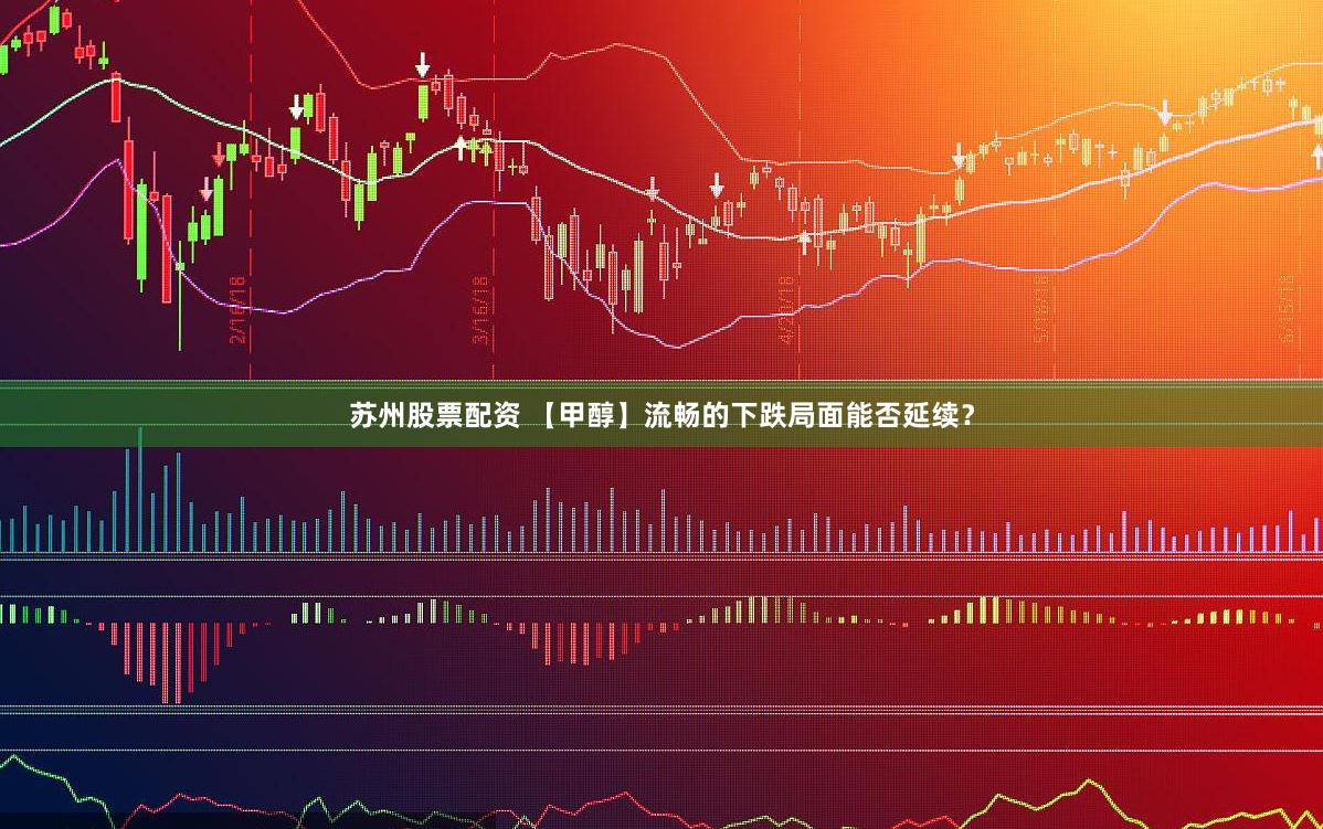 苏州股票配资 【甲醇】流畅的下跌局面能否延续？