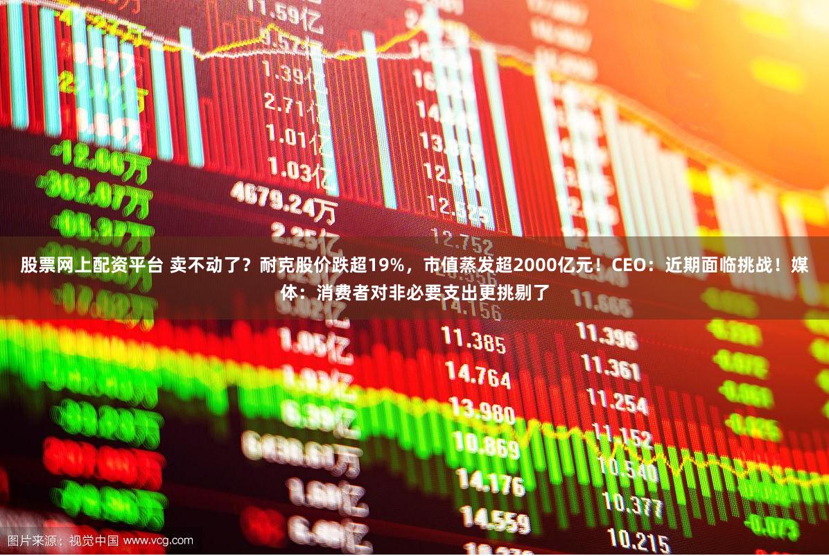 股票网上配资平台 卖不动了？耐克股价跌超19%，市值蒸发超2000亿元！CEO：近期面临挑战！媒体：消费者对非必要支出更挑剔了