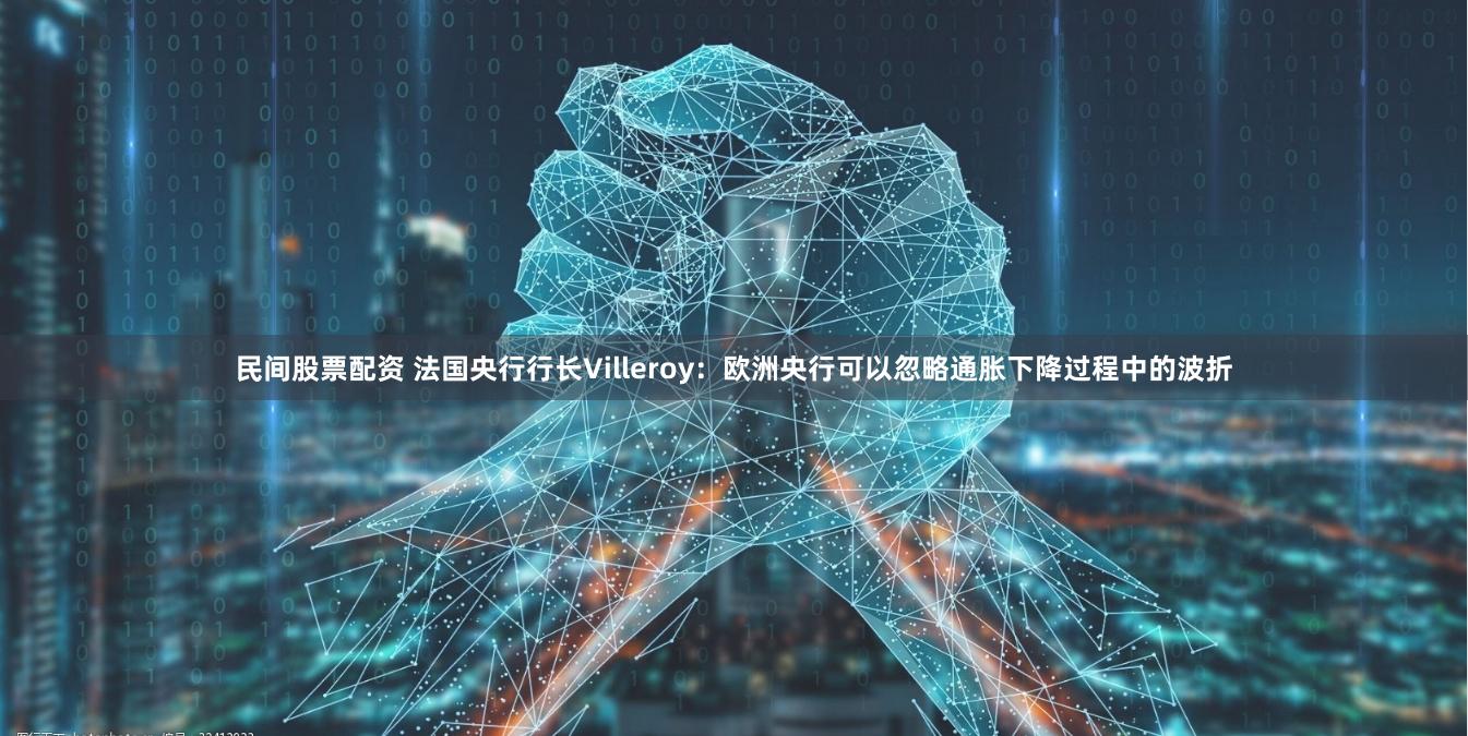 民间股票配资 法国央行行长Villeroy：欧洲央行可以忽略通胀下降过程中的波折