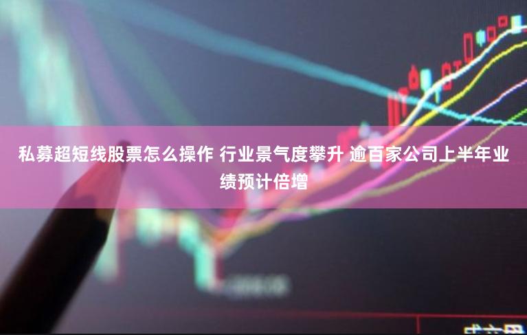 私募超短线股票怎么操作 行业景气度攀升 逾百家公司上半年业绩预计倍增
