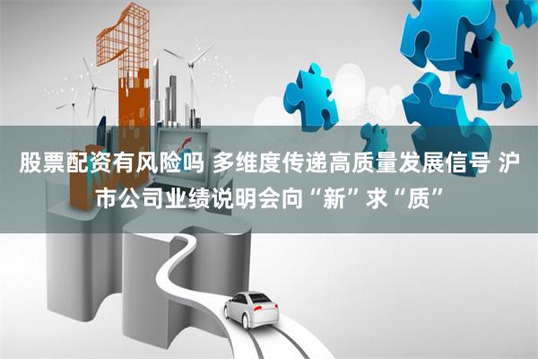 股票配资有风险吗 多维度传递高质量发展信号 沪市公司业绩说明会向“新”求“质”