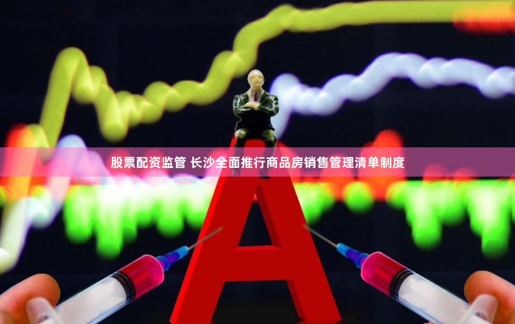 股票配资监管 长沙全面推行商品房销售管理清单制度