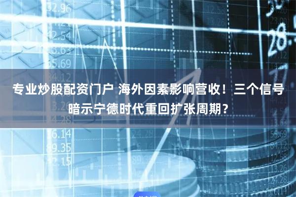 专业炒股配资门户 海外因素影响营收！三个信号暗示宁德时代重回扩张周期？
