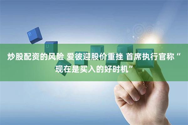 炒股配资的风险 爱彼迎股价重挫 首席执行官称“现在是买入的好时机”