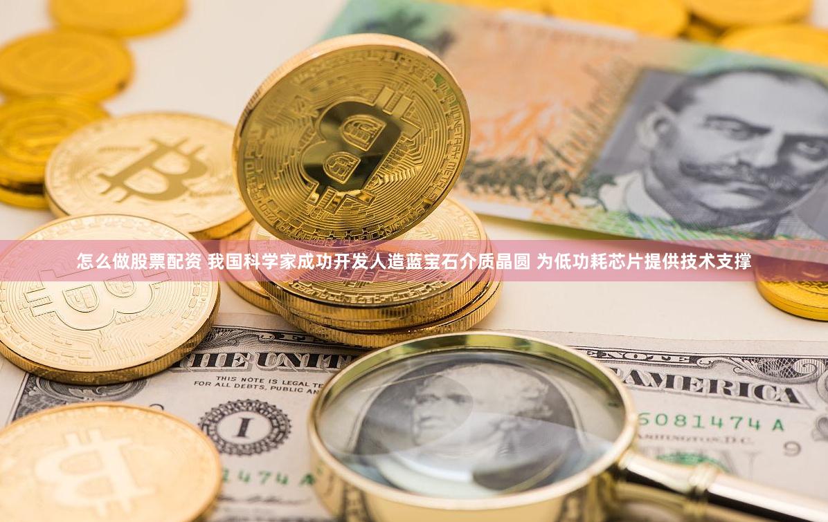 怎么做股票配资 我国科学家成功开发人造蓝宝石介质晶圆 为低功耗芯片提供技术支撑
