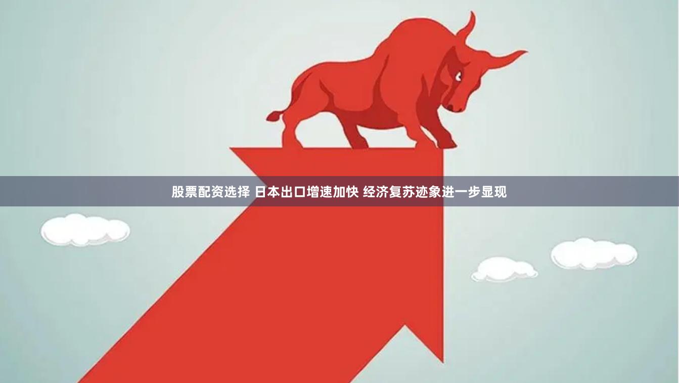 股票配资选择 日本出口增速加快 经济复苏迹象进一步显现