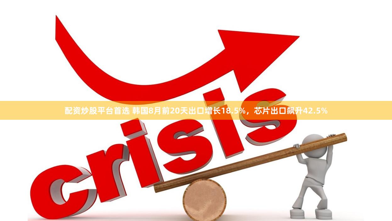 配资炒股平台首选 韩国8月前20天出口增长18.5%，芯片出口飙升42.5%