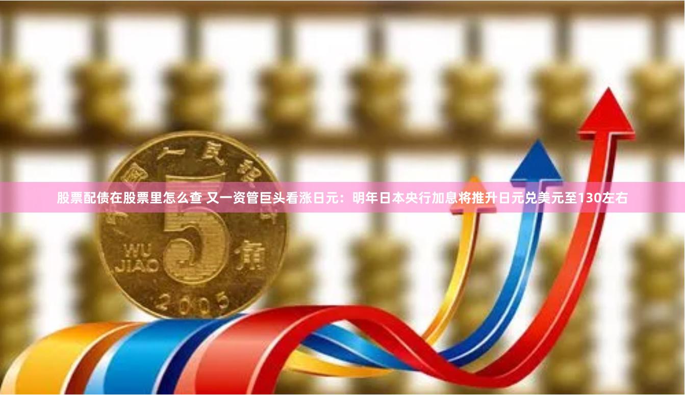 股票配债在股票里怎么查 又一资管巨头看涨日元：明年日本央行加息将推升日元兑美元至130左右