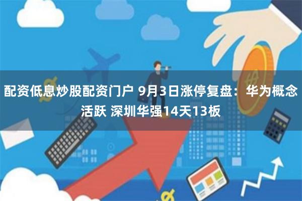 配资低息炒股配资门户 9月3日涨停复盘:华为概念活跃 深圳华强14天13板