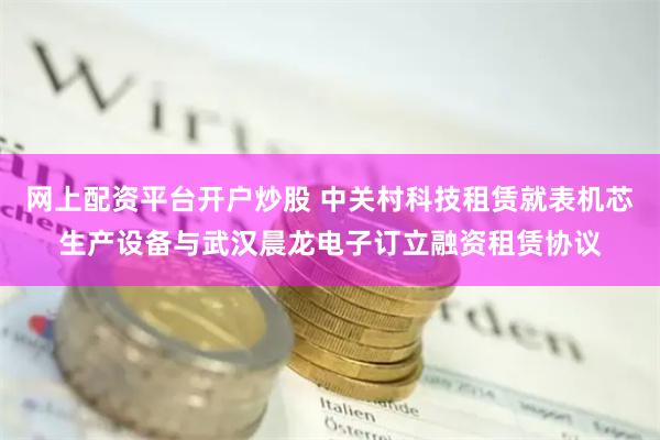 网上配资平台开户炒股 中关村科技租赁就表机芯生产设备与武汉晨龙电子订立融资租赁协议
