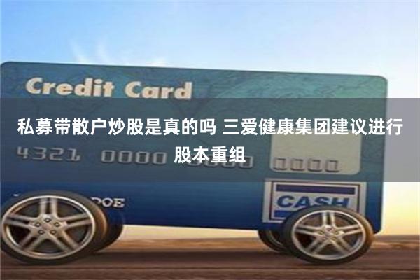 私募带散户炒股是真的吗 三爱健康集团建议进行股本重组