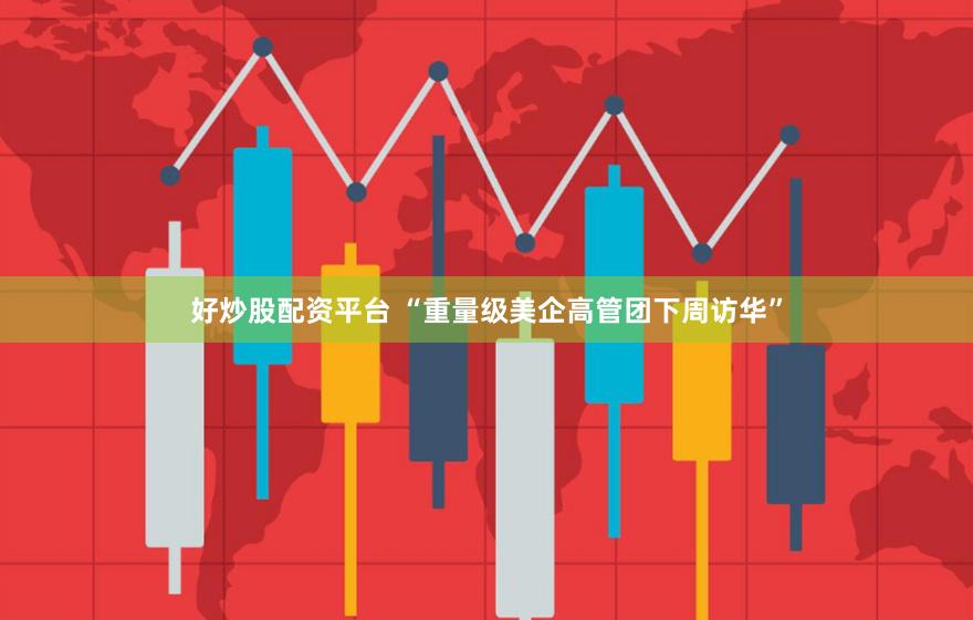 好炒股配资平台 “重量级美企高管团下周访华”