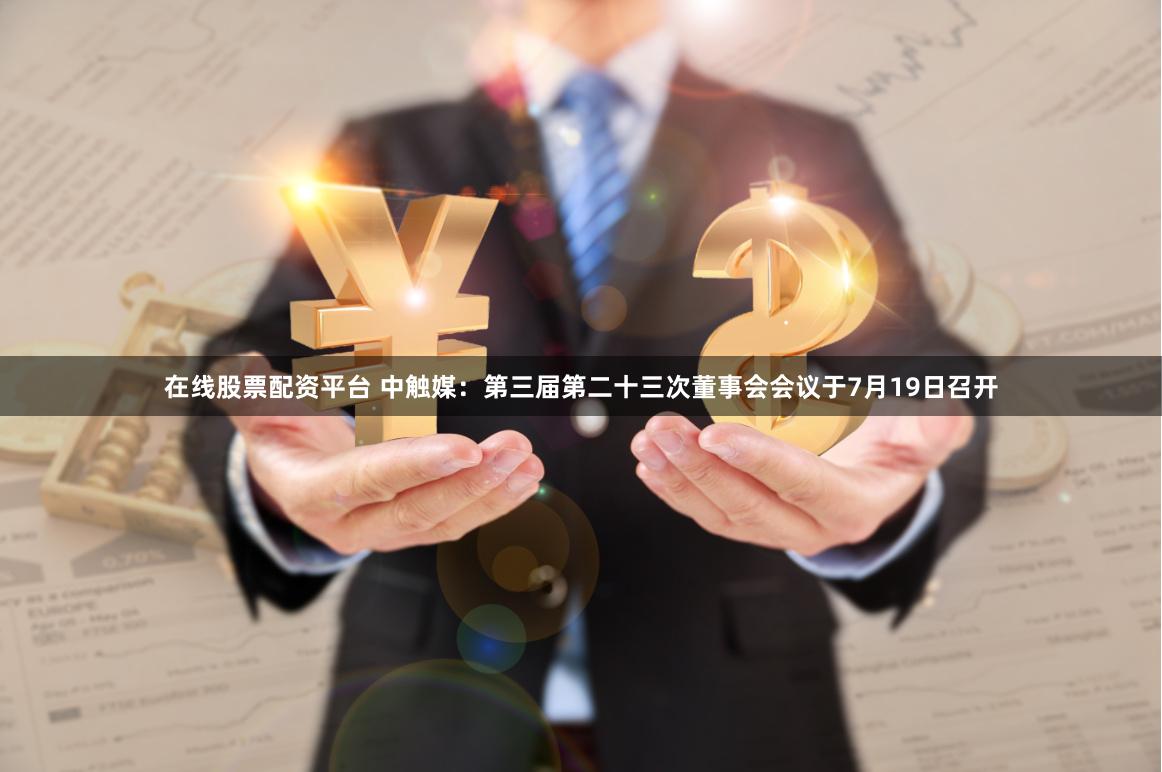 在线股票配资平台 中触媒：第三届第二十三次董事会会议于7月19日召开