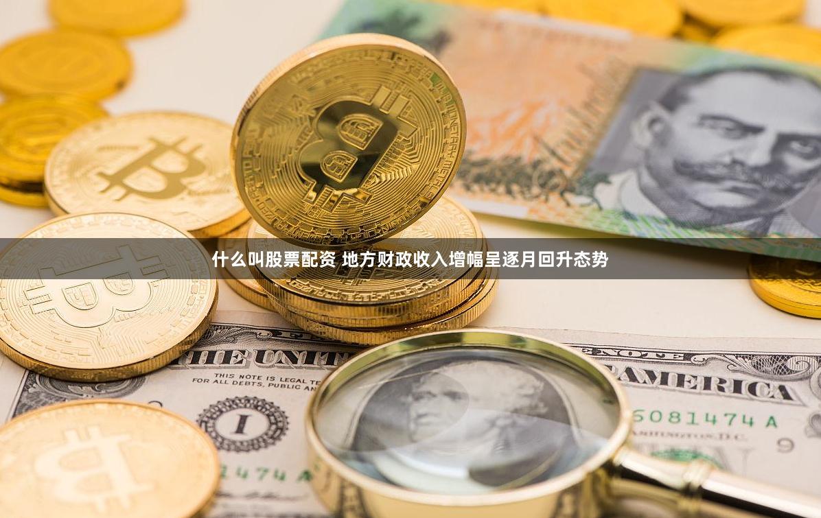 什么叫股票配资 地方财政收入增幅呈逐月回升态势