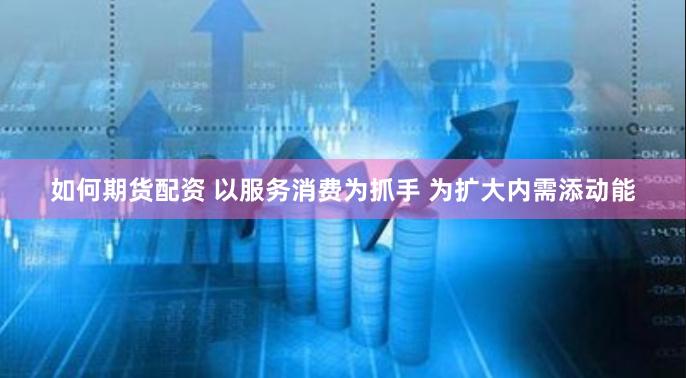如何期货配资 以服务消费为抓手 为扩大内需添动能