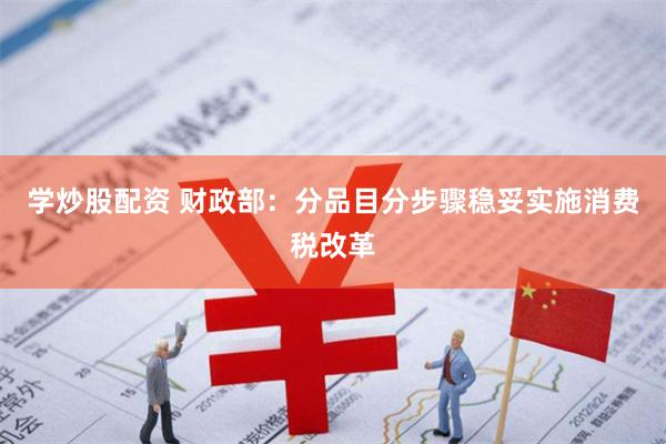学炒股配资 财政部：分品目分步骤稳妥实施消费税改革