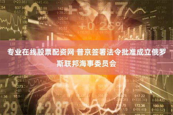 专业在线股票配资网 普京签署法令批准成立俄罗斯联邦海事委员会